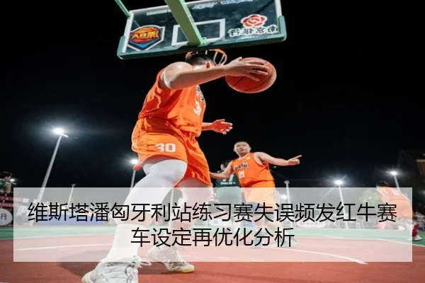 维斯塔潘匈牙利站练习赛失误频发红牛赛车设定再优化分析
